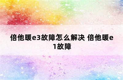 倍他暖e3故障怎么解决 倍他暖e1故障